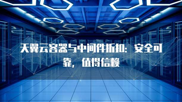 天翼云容器与中间件折扣：安全可靠，值得信赖