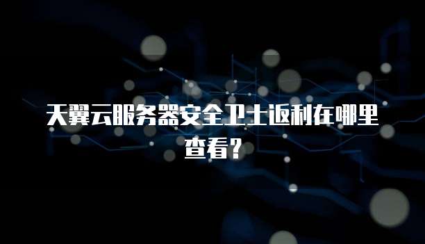 天翼云服务器安全卫士返利在哪里查看?
