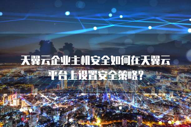 天翼云企业主机安全如何在天翼云平台上设置安全策略?
