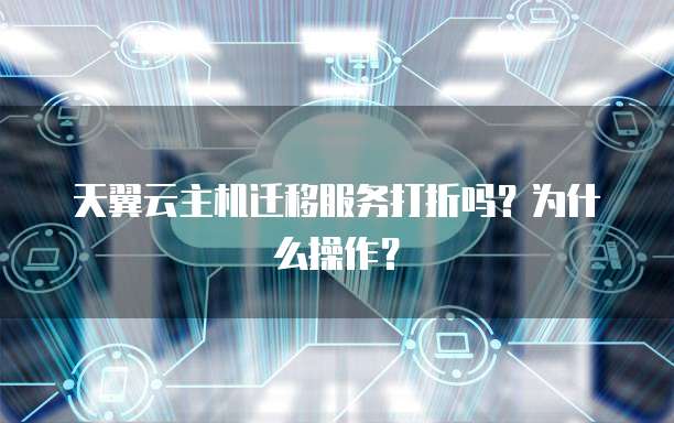 天翼云主机迁移服务打折吗?为什么操作?