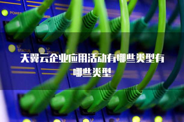 天翼云企业应用活动有哪些类型有哪些类型