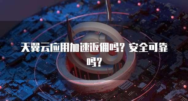 天翼云应用加速返佣吗?安全可靠吗?