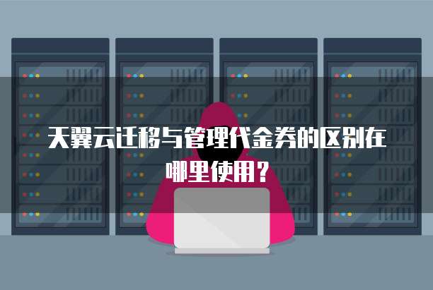 天翼云迁移与管理代金券的区别在哪里使用？
