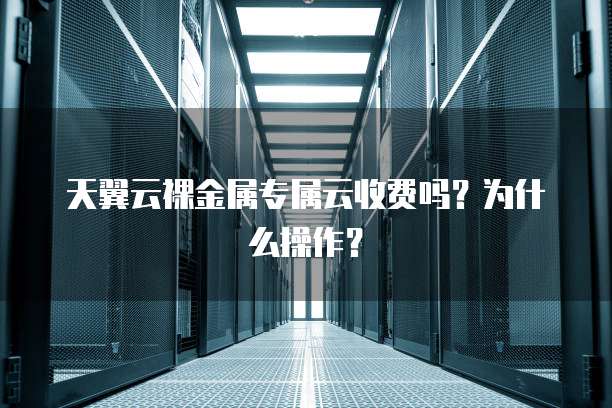 天翼云裸金属专属云收费吗?为什么操作?
