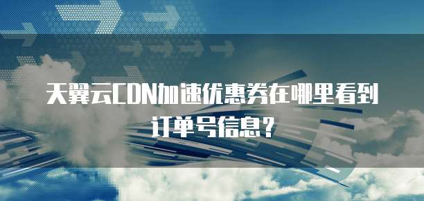 天翼云CDN加速优惠券在哪里看到订单号信息?