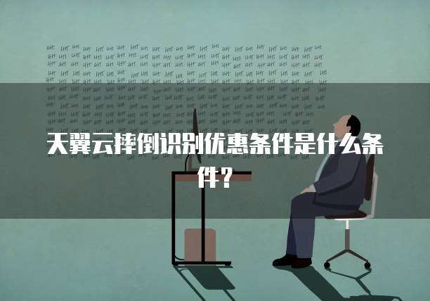 天翼云摔倒识别优惠条件是什么条件?