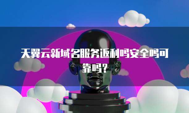天翼云新域名服务返利吗安全吗可靠吗？