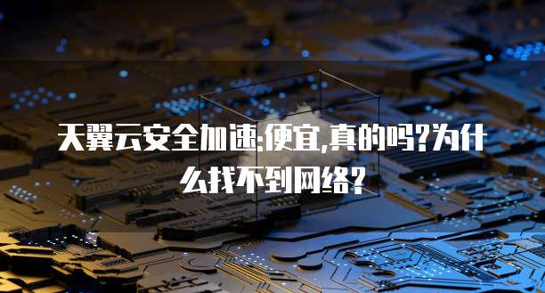 天翼云安全加速:便宜,真的吗?为什么找不到网络?