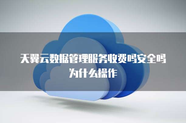 天翼云数据管理服务收费吗安全吗为什么操作