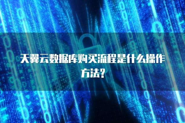 天翼云数据库购买流程是什么操作方法?