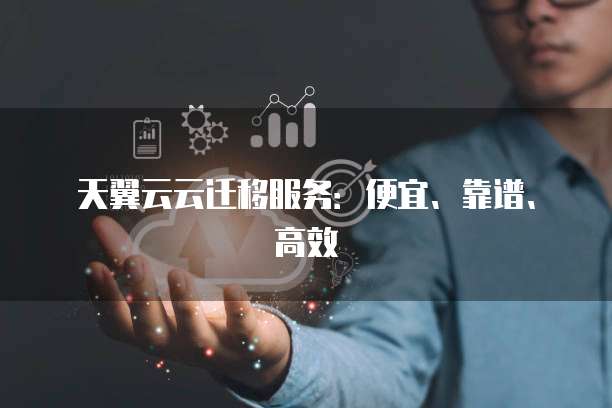 天翼云云迁移服务:便宜、靠谱、高效