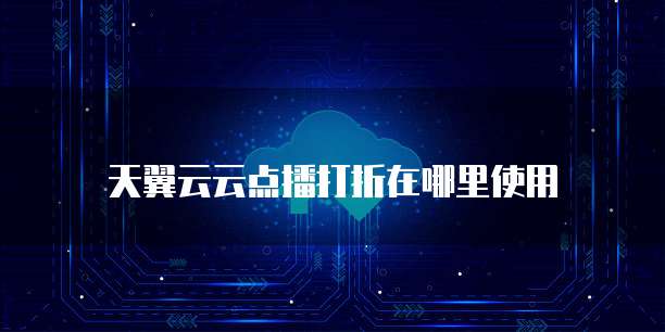 天翼云云点播打折在哪里使用