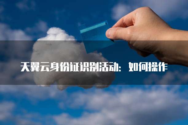 天翼云身份证识别活动:如何操作