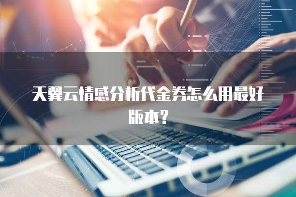 天翼云情感分析代金券怎么用最好版本?