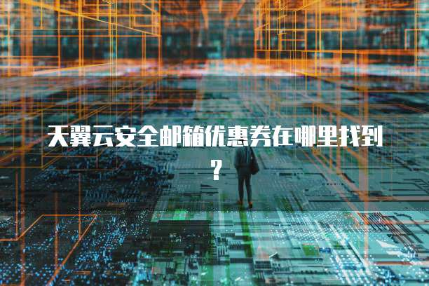 天翼云安全邮箱优惠券在哪里找到?