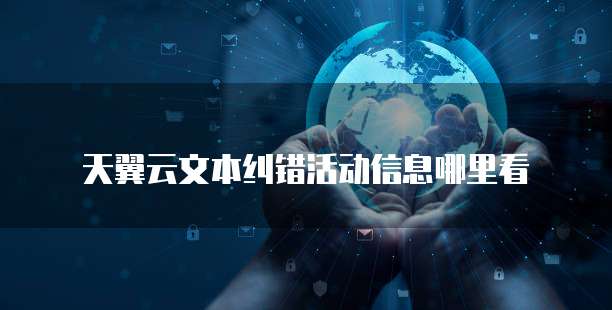 天翼云文本纠错活动信息哪里看