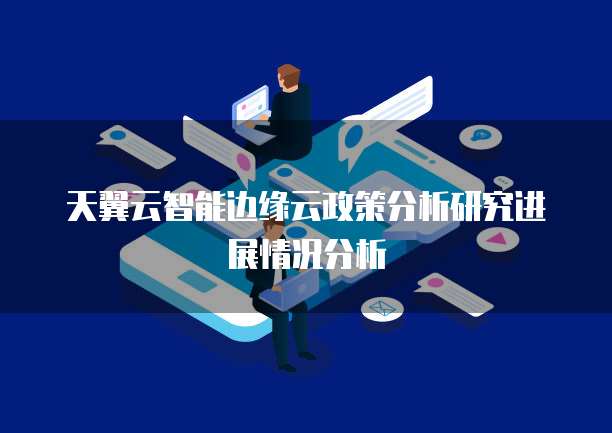 天翼云智能边缘云政策分析研究进展情况分析