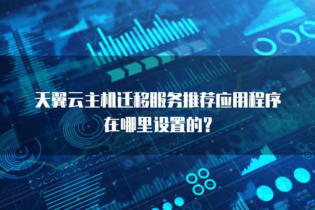 天翼云主机迁移服务推荐应用程序在哪里设置的?