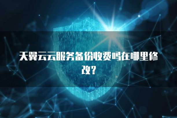 天翼云云服务备份收费吗在哪里修改?