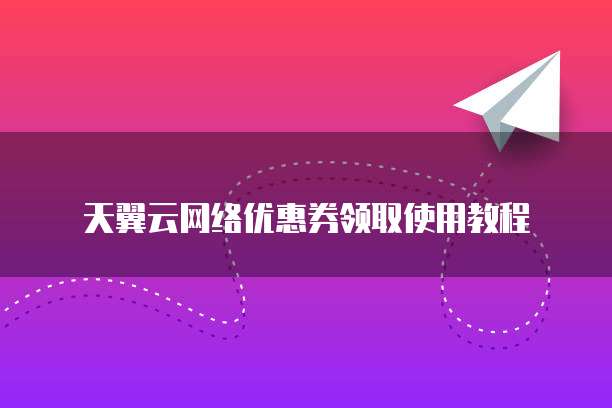 天翼云网络优惠券领取使用教程
