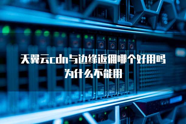 天翼云cdn与边缘返佣哪个好用吗为什么不能用