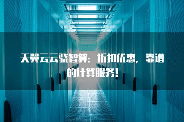 天翼云云骁智算：折扣优惠，靠谱的计算服务！