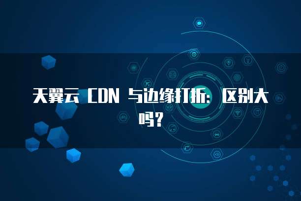 天翼云 CDN 与边缘打折:区别大吗?