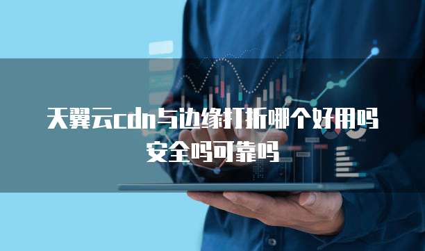 天翼云cdn与边缘打折哪个好用吗安全吗可靠吗