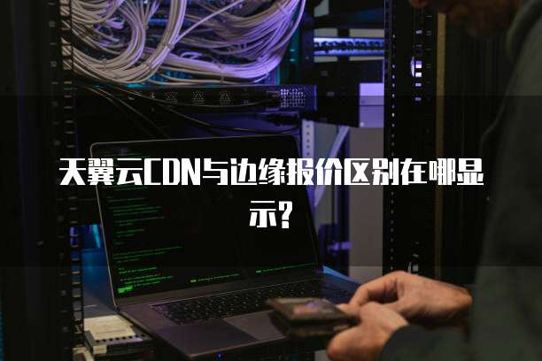 天翼云CDN与边缘报价区别在哪显示?