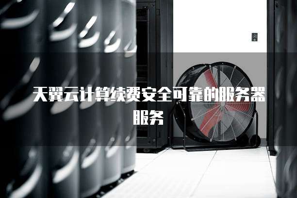 天翼云计算续费安全可靠的服务器服务