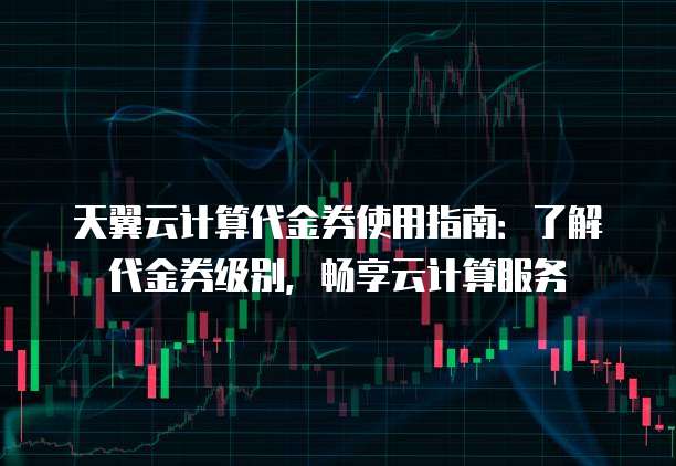 天翼云计算代金券使用指南:了解代金券级别,畅享云计算服务