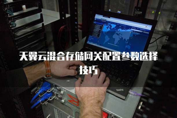 天翼云混合存储网关配置参数选择技巧