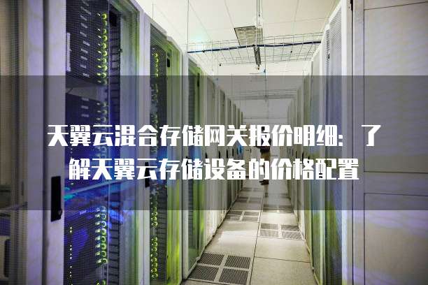 天翼云混合存储网关报价明细:了解天翼云存储设备的价格配置