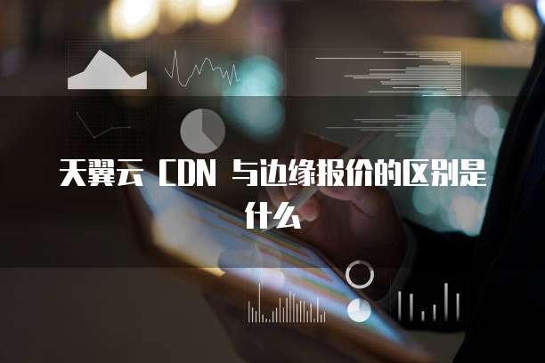 天翼云 CDN 与边缘报价的区别是什么