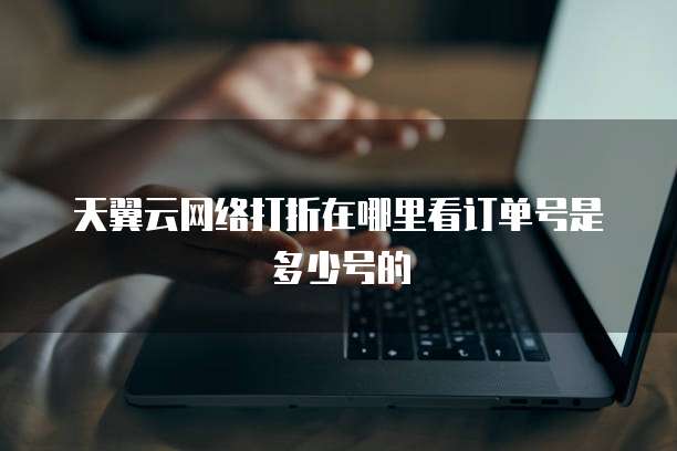 天翼云网络打折在哪里看订单号是多少号的