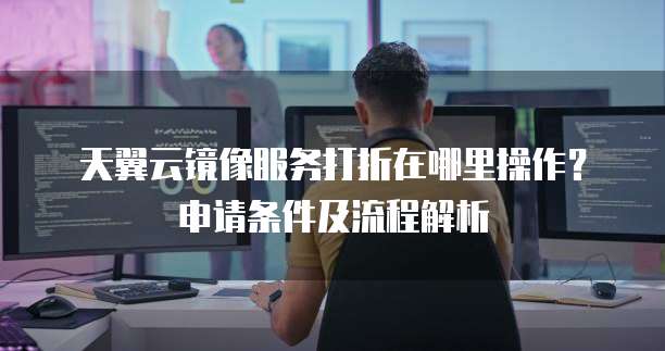 天翼云镜像服务打折在哪里操作?申请条件及流程解析