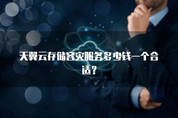 天翼云存储容灾服务多少钱一个合适?