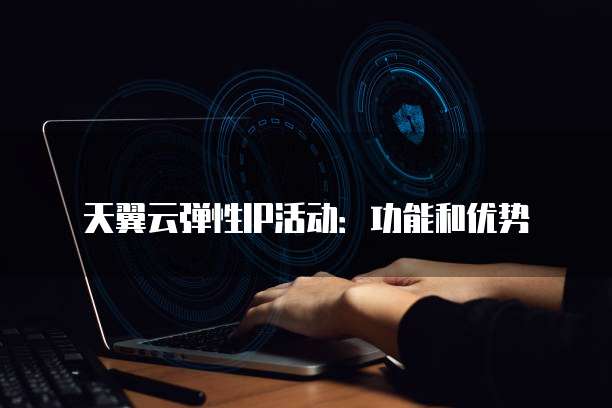 天翼云弹性IP活动:功能和优势