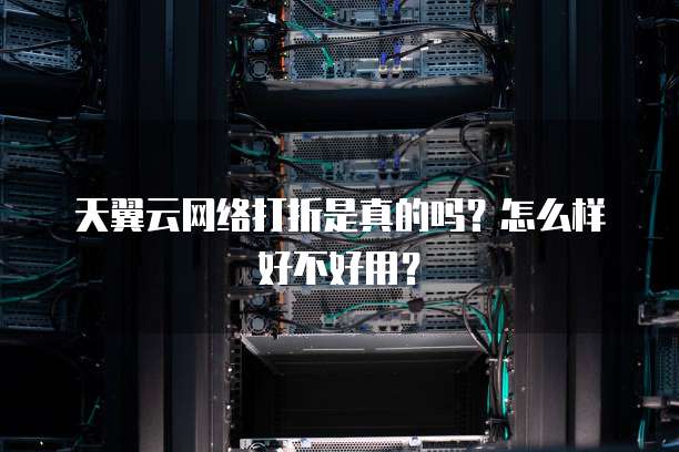 天翼云网络打折是真的吗?怎么样好不好用?