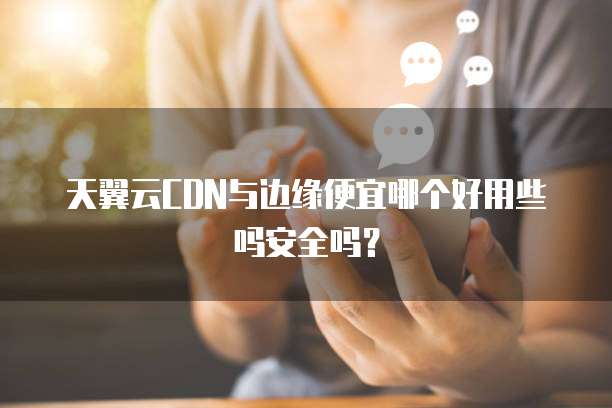 天翼云CDN与边缘便宜哪个好用些吗安全吗?