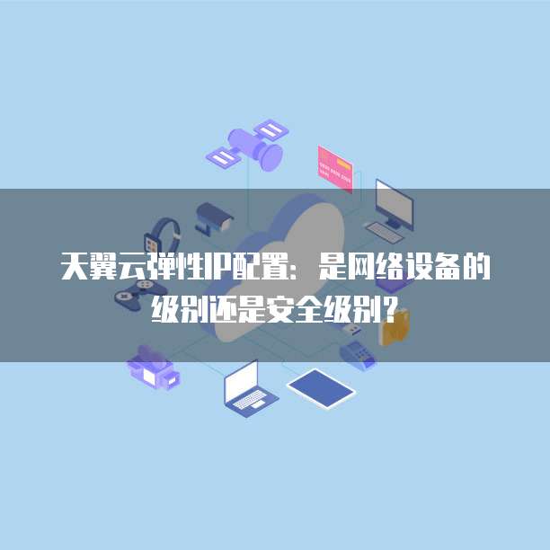 天翼云弹性IP配置:是网络设备的级别还是安全级别?