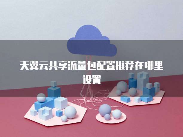天翼云共享流量包配置推荐在哪里设置