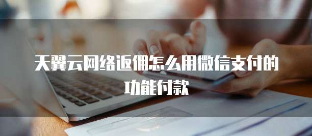 天翼云网络返佣怎么用微信支付的功能付款