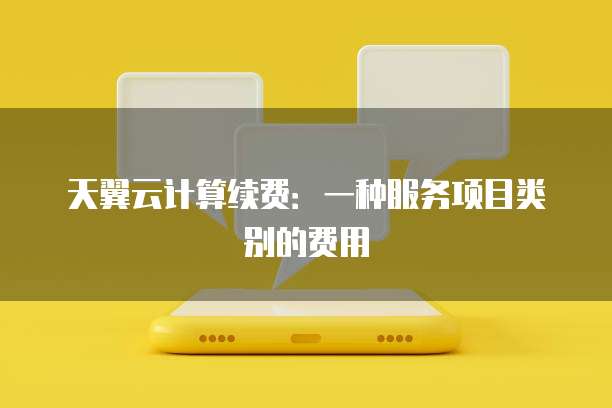 天翼云计算续费:一种服务项目类别的费用