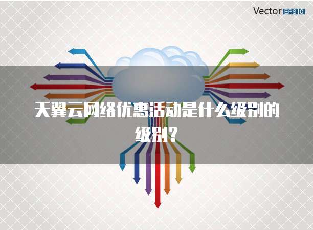 天翼云网络优惠活动是什么级别的级别?