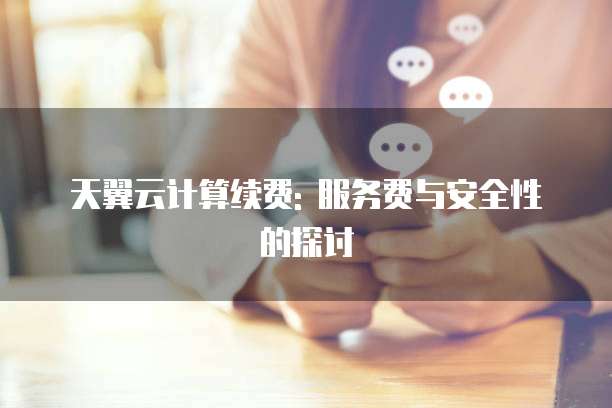天翼云计算续费: 服务费与安全性的探讨