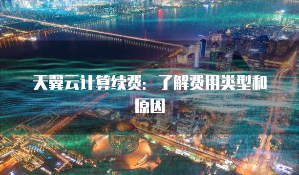 天翼云计算续费:了解费用类型和原因