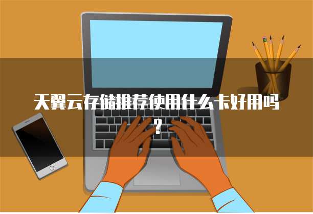 天翼云存储推荐使用什么卡好用吗?
