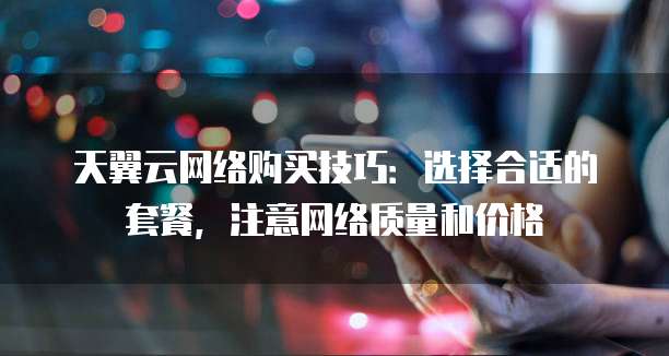 天翼云网络购买技巧:选择合适的套餐,注意网络质量和价格