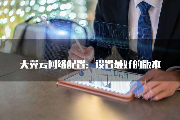 天翼云网络配置:设置最好的版本